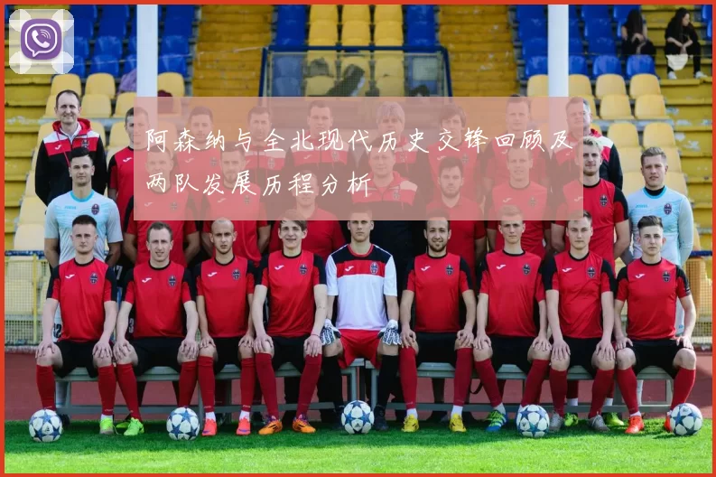 阿森纳与全北现代历史交锋回顾及两队发展历程分析