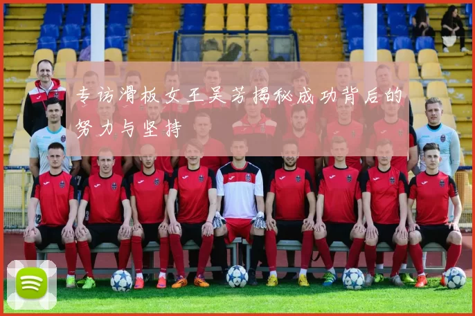 专访滑板女王吴芳揭秘成功背后的努力与坚持