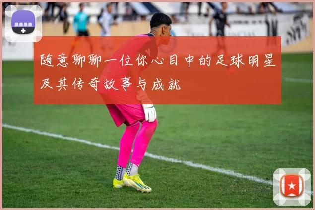 随意聊聊一位你心目中的足球明星及其传奇故事与成就