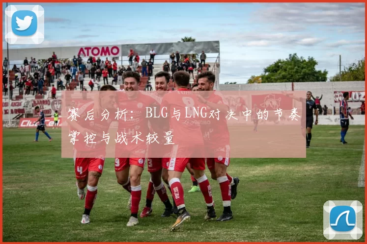 赛后分析：BLG与LNG对决中的节奏掌控与战术较量
