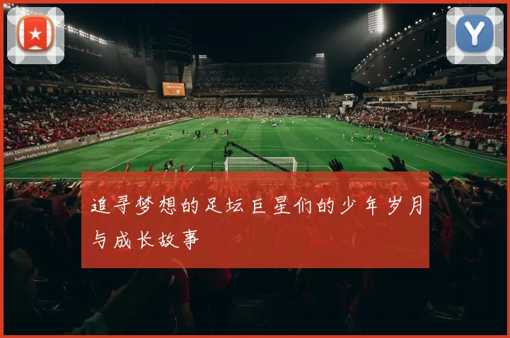 追寻梦想的足坛巨星们的少年岁月与成长故事