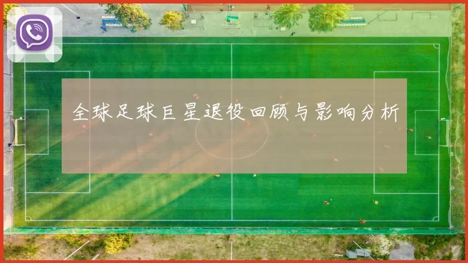 全球足球巨星退役回顾与影响分析